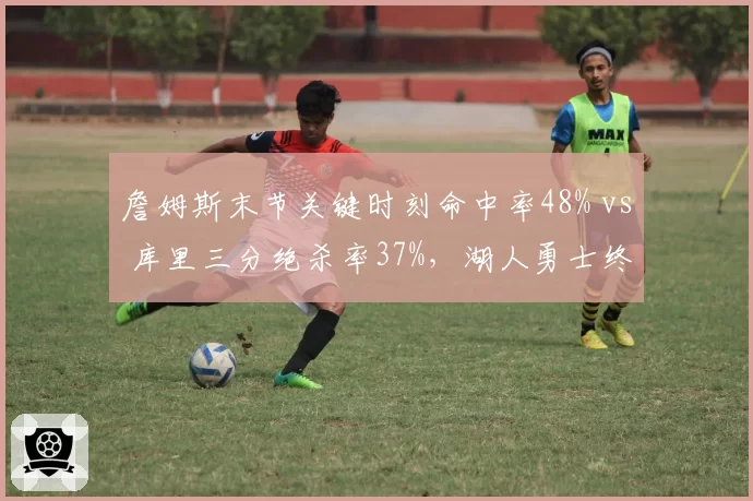 詹姆斯末节关键时刻命中率48% vs 库里三分绝杀率37%，湖人勇士终结效率博弈