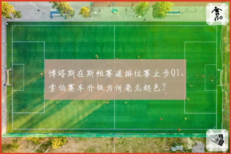 博塔斯在斯帕赛道排位赛止步Q1,索伯赛车升级为何毫无起色?
