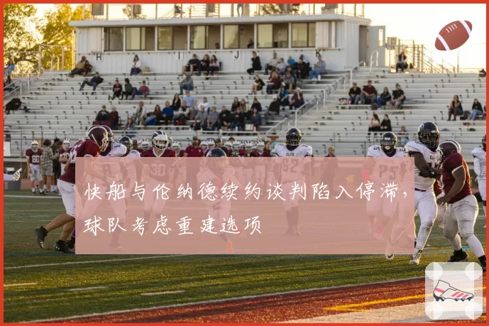快船与伦纳德续约谈判陷入停滞，球队考虑重建选项