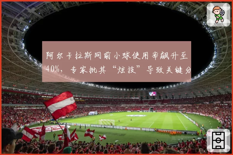 阿尔卡拉斯网前小球使用率飙升至40%，专家批其“炫技”导致关键分失误