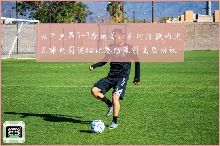法甲里昂3-3摩纳哥，补时阶段两次点球判罚逆转比赛结果引高层抗议