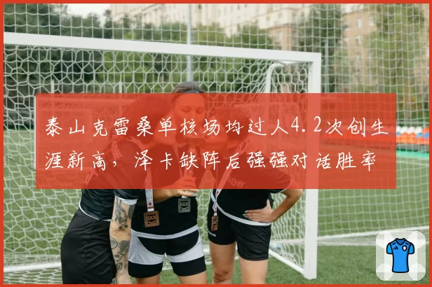 泰山克雷桑单核场均过人4.2次创生涯新高，泽卡缺阵后强强对话胜率跌破五成__br_