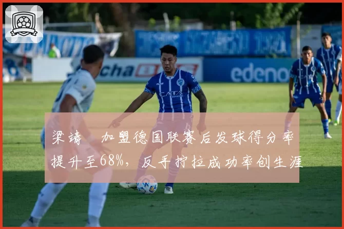 梁靖崑加盟德国联赛后发球得分率提升至68%，反手拧拉成功率创生涯新高