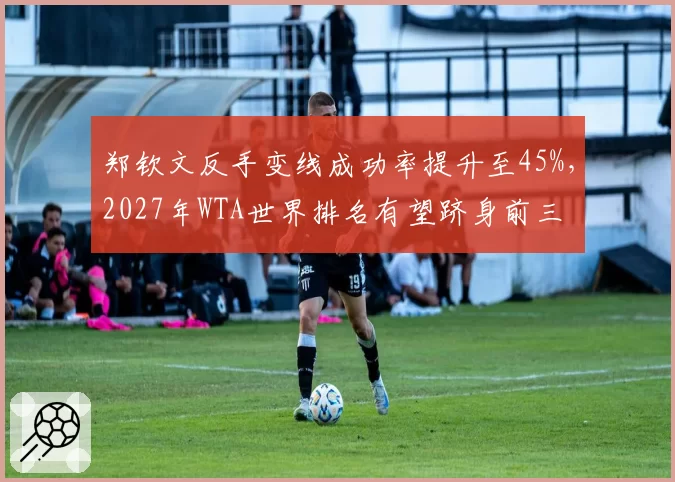 郑钦文反手变线成功率提升至45%，2027年WTA世界排名有望跻身前三