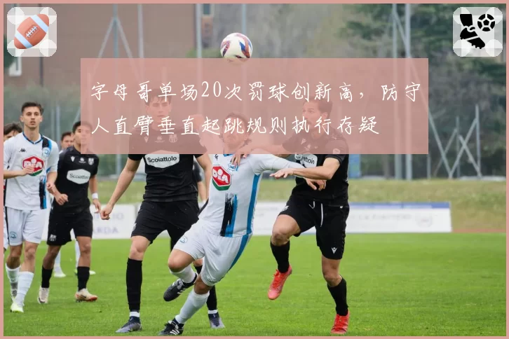 字母哥单场20次罚球创新高，防守人直臂垂直起跳规则执行存疑