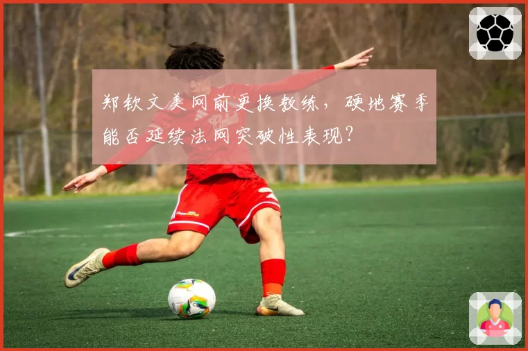 郑钦文美网前更换教练，硬地赛季能否延续法网突破性表现？