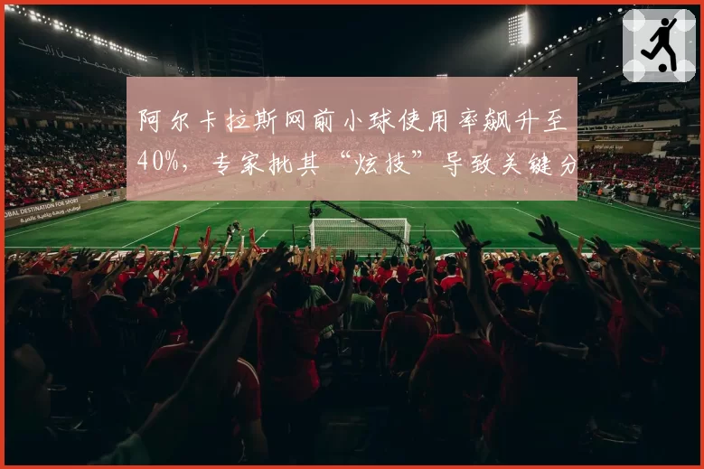 阿尔卡拉斯网前小球使用率飙升至40%，专家批其“炫技”导致关键分失误