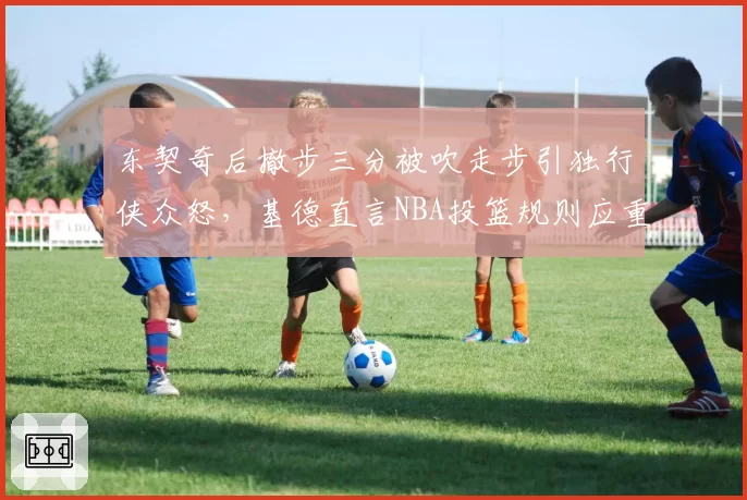 东契奇后撤步三分被吹走步引独行侠众怒，基德直言NBA投篮规则应重新定义