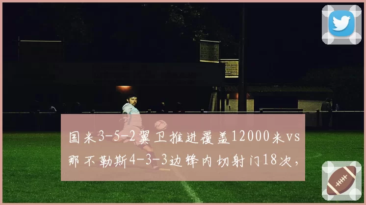 国米3-5-2翼卫推进覆盖12000米vs那不勒斯4-3-3边锋内切射门18次,意甲冠军战术体系攻防逻辑解析