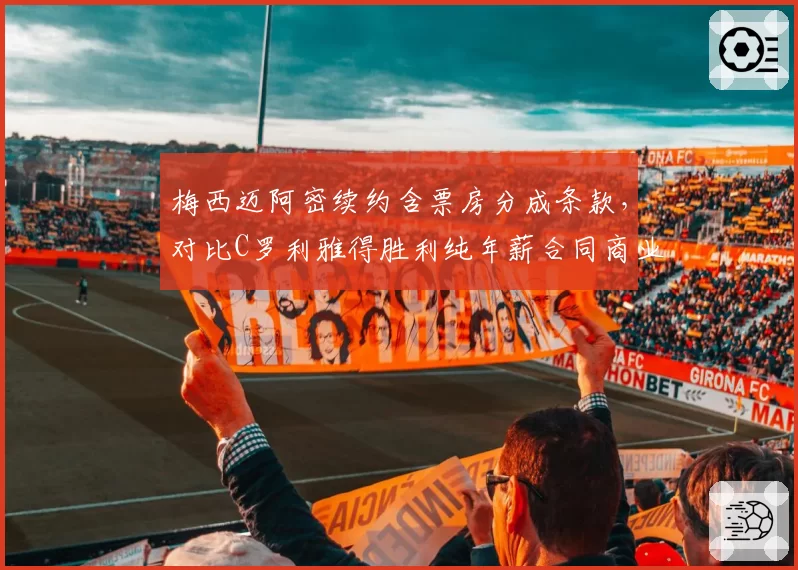 梅西迈阿密续约含票房分成条款，对比C罗利雅得胜利纯年薪合同商业逻辑分野