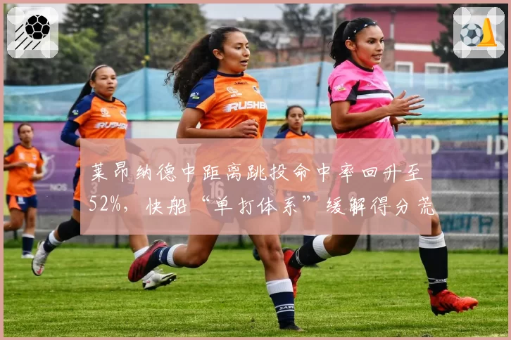 莱昂纳德中距离跳投命中率回升至52%，快船“单打体系”缓解得分荒