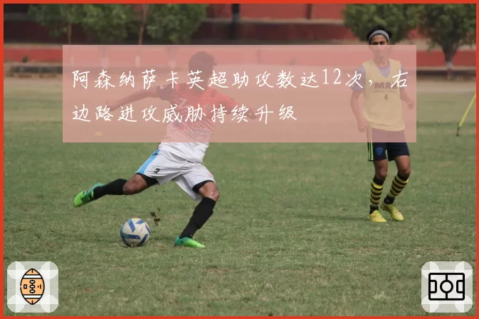 阿森纳萨卡英超助攻数达12次,右边路进攻威胁持续升级