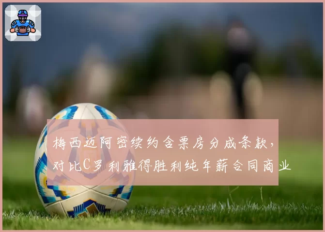 梅西迈阿密续约含票房分成条款，对比C罗利雅得胜利纯年薪合同商业逻辑分野