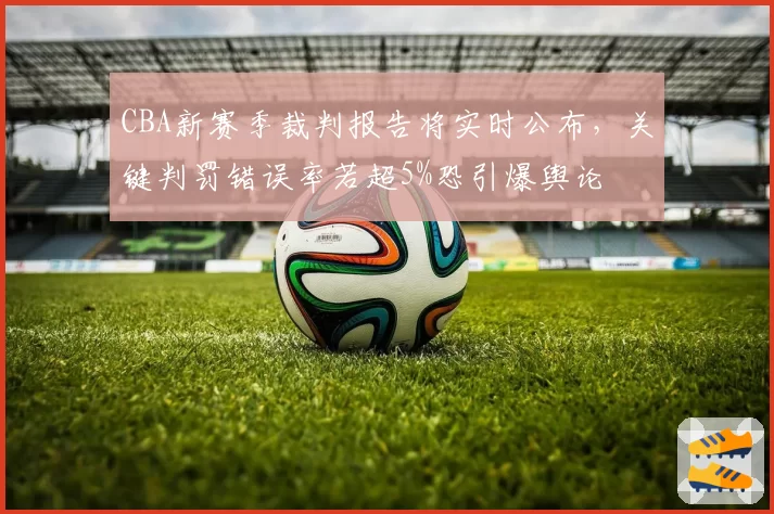 CBA新赛季裁判报告将实时公布，关键判罚错误率若超5%恐引爆舆论