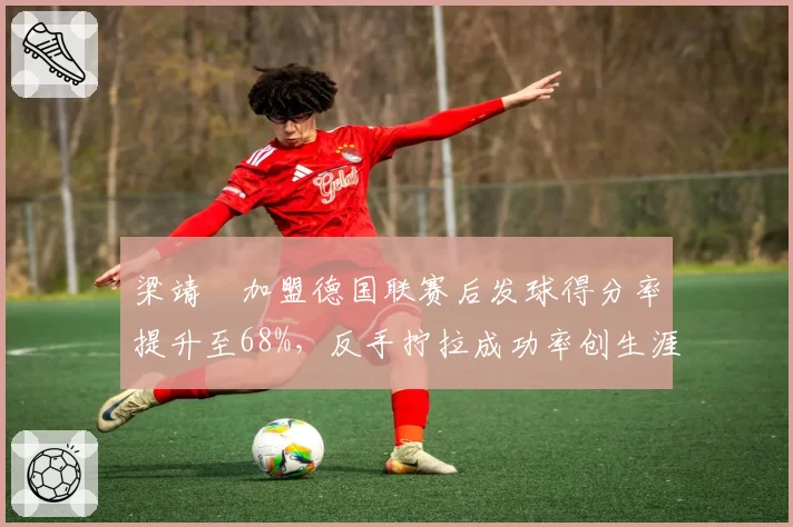 梁靖崑加盟德国联赛后发球得分率提升至68%，反手拧拉成功率创生涯新高