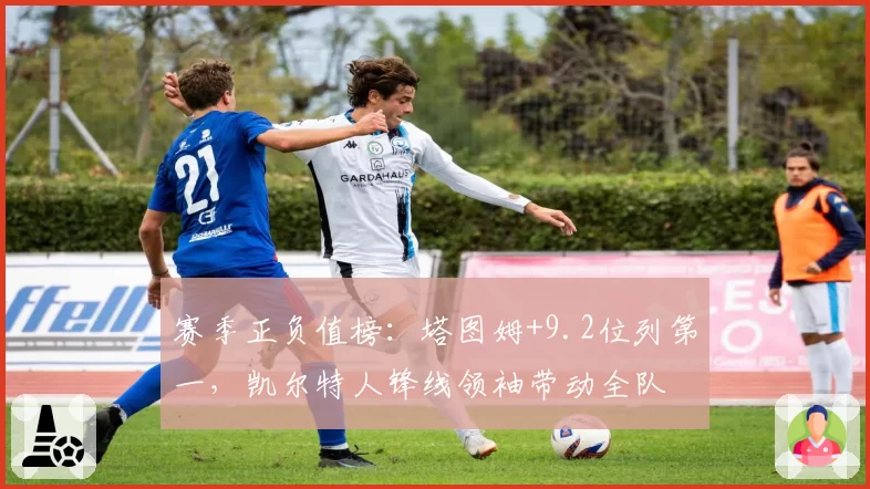 赛季正负值榜：塔图姆+9.2位列第一，凯尔特人锋线领袖带动全队