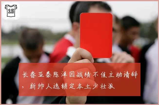 长春亚泰陈洋因战绩不佳主动请辞，新帅人选锁定本土少壮派