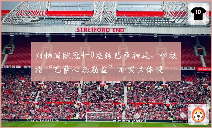 利物浦欧冠4-0逆转巴萨神迹，但被指“巴萨心态崩盘”非实力体现
