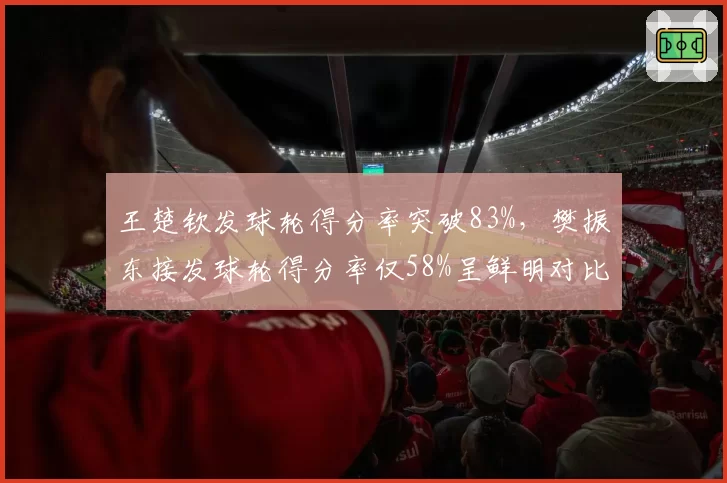 王楚钦发球轮得分率突破83%，樊振东接发球轮得分率仅58%呈鲜明对比