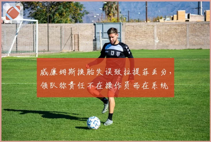 威廉姆斯换胎失误致拉提菲丢分，领队称责任不在操作员而在系统