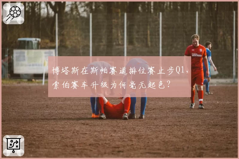 博塔斯在斯帕赛道排位赛止步Q1，索伯赛车升级为何毫无起色？