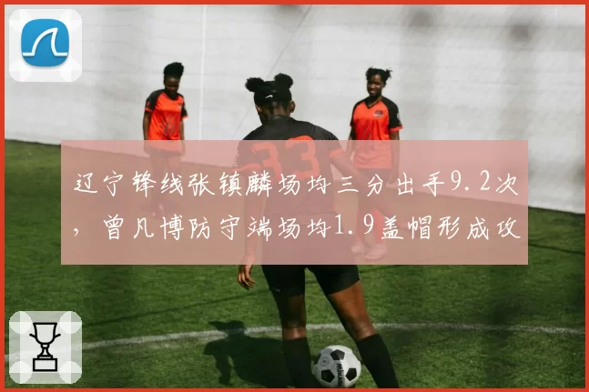 辽宁锋线张镇麟场均三分出手9.2次，曾凡博防守端场均1.9盖帽形成攻防对位好戏