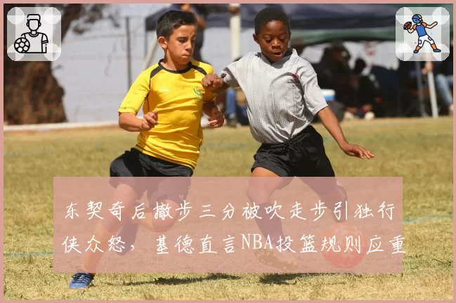 东契奇后撤步三分被吹走步引独行侠众怒，基德直言NBA投篮规则应重新定义