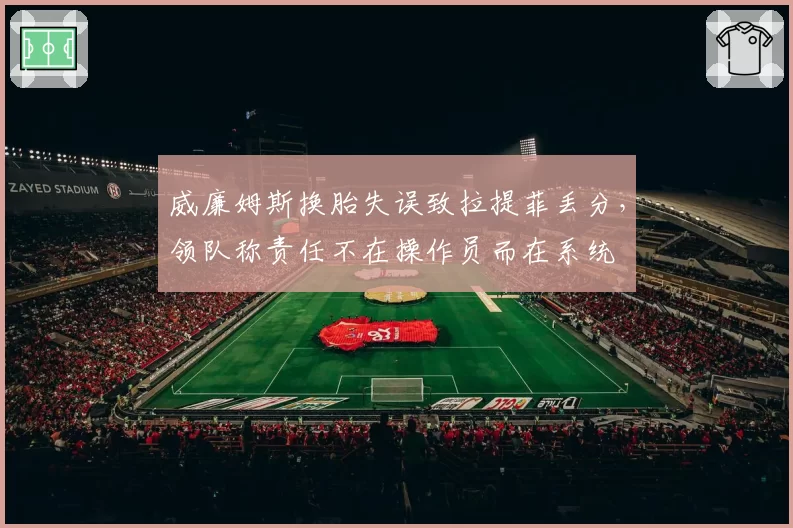 威廉姆斯换胎失误致拉提菲丢分，领队称责任不在操作员而在系统
