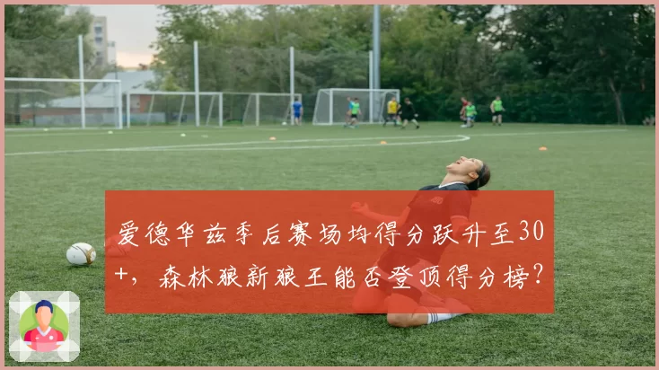 爱德华兹季后赛场均得分跃升至30+，森林狼新狼王能否登顶得分榜？
