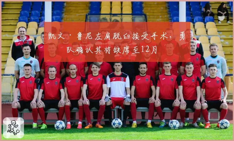 凯文·鲁尼左肩脱臼接受手术，勇士队确认其将缺席至12月