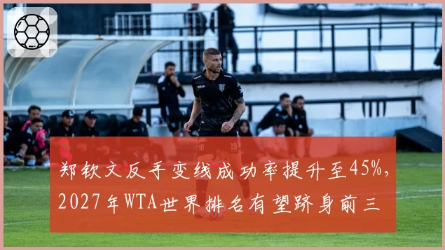 郑钦文反手变线成功率提升至45%，2027年WTA世界排名有望跻身前三