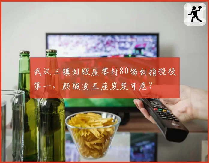 武汉三镇刘殿座零封80场剑指现役第一，颜骏凌王座岌岌可危？